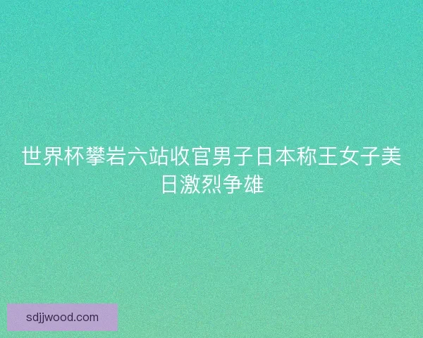 世界杯攀岩六站收官男子日本称王女子美日激烈争雄
