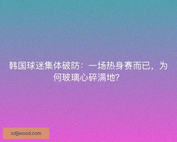韩国球迷集体破防：一场热身赛而已，为何玻璃心碎满地？
