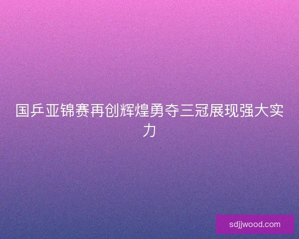 国乒亚锦赛再创辉煌勇夺三冠展现强大实力