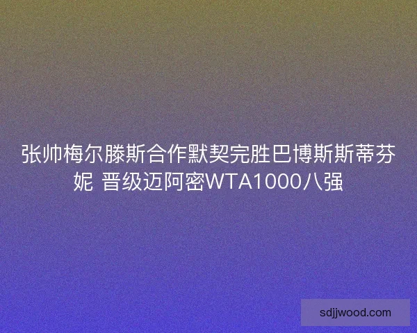 张帅梅尔滕斯合作默契完胜巴博斯斯蒂芬妮 晋级迈阿密WTA1000八强
