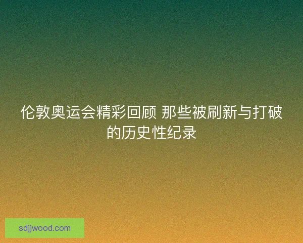 伦敦奥运会精彩回顾 那些被刷新与打破的历史性纪录