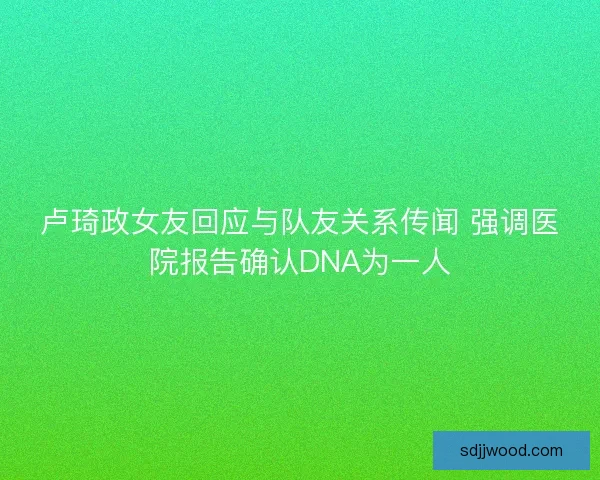卢琦政女友回应与队友关系传闻 强调医院报告确认DNA为一人