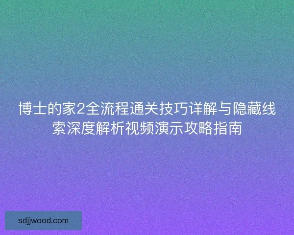 博士的家2全流程通关技巧详解与隐藏线索深度解析视频演示攻略指南