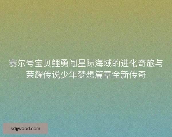 赛尔号宝贝鲤勇闯星际海域的进化奇旅与荣耀传说少年梦想篇章全新传奇