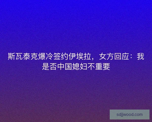 斯瓦泰克爆冷签约伊埃拉，女方回应：我是否中国媳妇不重要