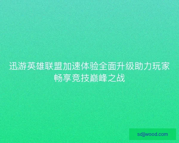 迅游英雄联盟加速体验全面升级助力玩家畅享竞技巅峰之战