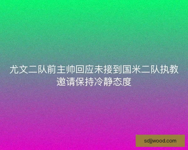 尤文二队前主帅回应未接到国米二队执教邀请保持冷静态度