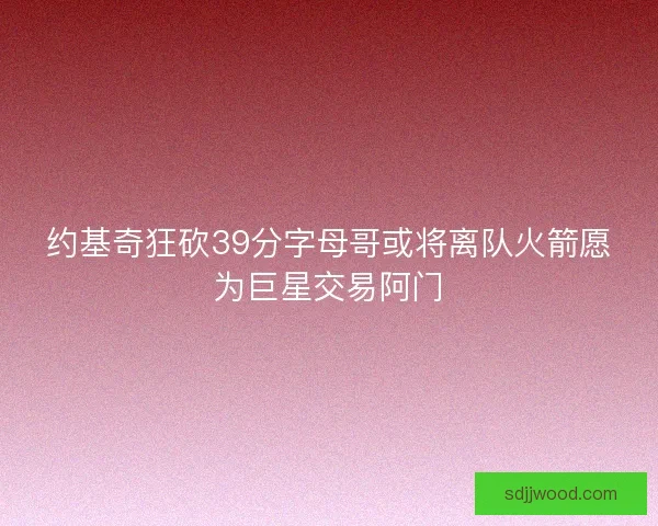 约基奇狂砍39分字母哥或将离队火箭愿为巨星交易阿门