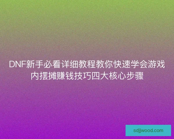 DNF新手必看详细教程教你快速学会游戏内摆摊赚钱技巧四大核心步骤