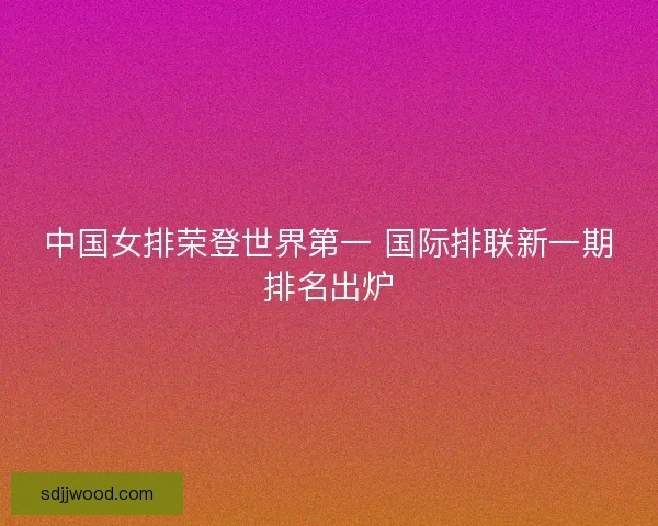 中国女排荣登世界第一 国际排联新一期排名出炉