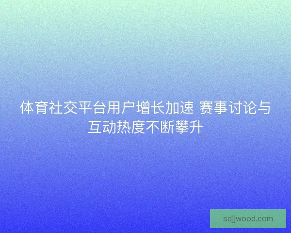 体育社交平台用户增长加速 赛事讨论与互动热度不断攀升