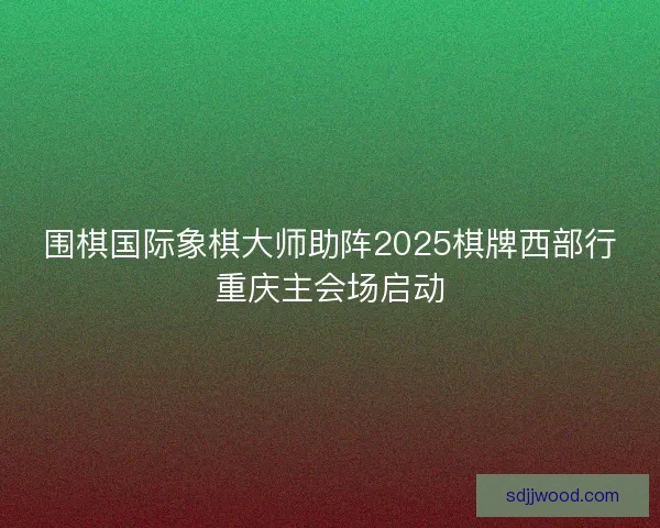围棋国际象棋大师助阵2025棋牌西部行重庆主会场启动