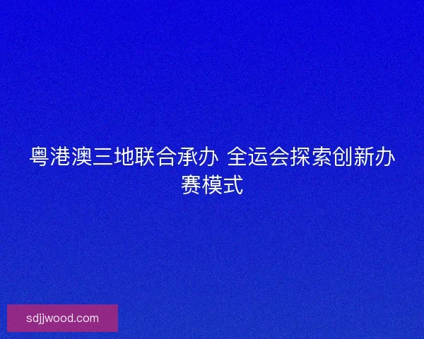 粤港澳三地联合承办 全运会探索创新办赛模式
