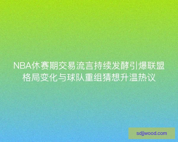 NBA休赛期交易流言持续发酵引爆联盟格局变化与球队重组猜想升温热议