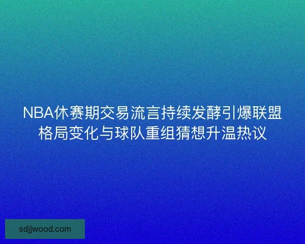 NBA休赛期交易流言持续发酵引爆联盟格局变化与球队重组猜想升温热议