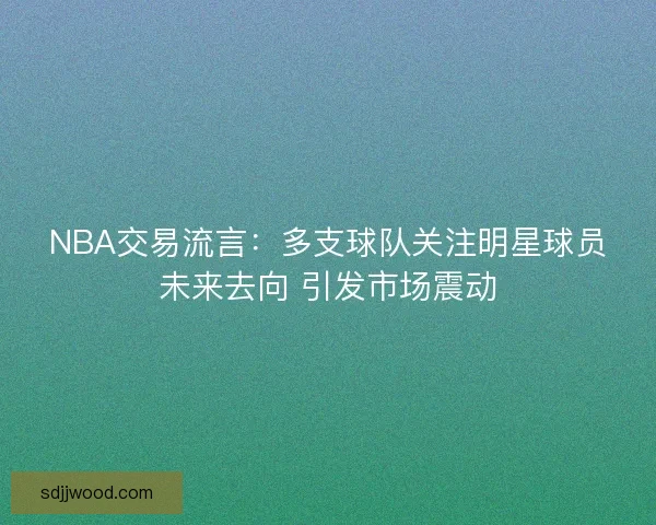 NBA交易流言：多支球队关注明星球员未来去向 引发市场震动