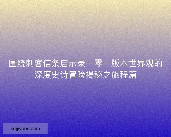 围绕刺客信条启示录一零一版本世界观的深度史诗冒险揭秘之旅程篇